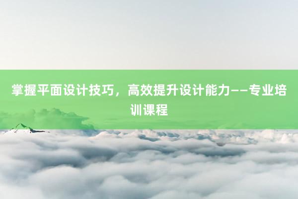 掌握平面设计技巧，高效提升设计能力——专业培训课程